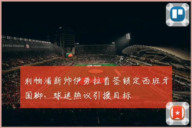 利物浦新帅伊劳拉首签锁定西班牙国脚,球迷热议引援目标