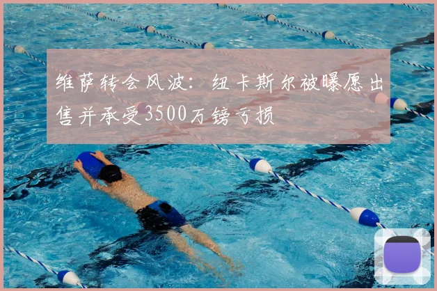 维萨转会风波：纽卡斯尔被曝愿出售并承受3500万镑亏损
