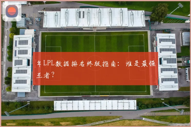 年LPL数据排名终极指南:谁是最强王者?