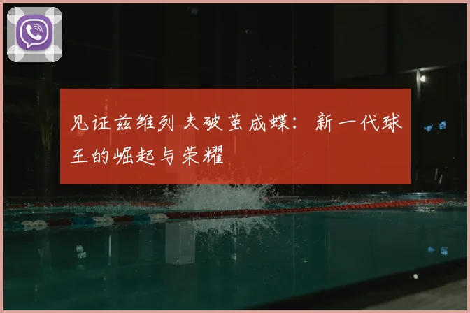 见证兹维列夫破茧成蝶:新一代球王的崛起与荣耀