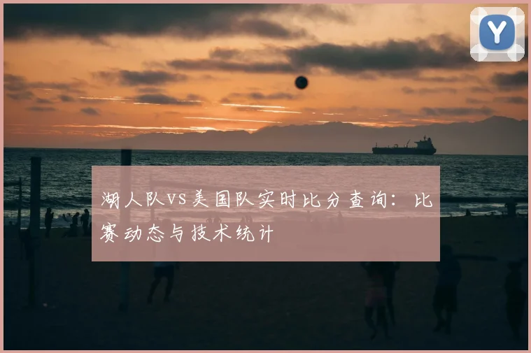 湖人队vs美国队实时比分查询：比赛动态与技术统计