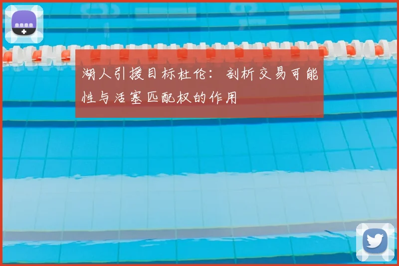 湖人引援目标杜伦：剖析交易可能性与活塞匹配权的作用