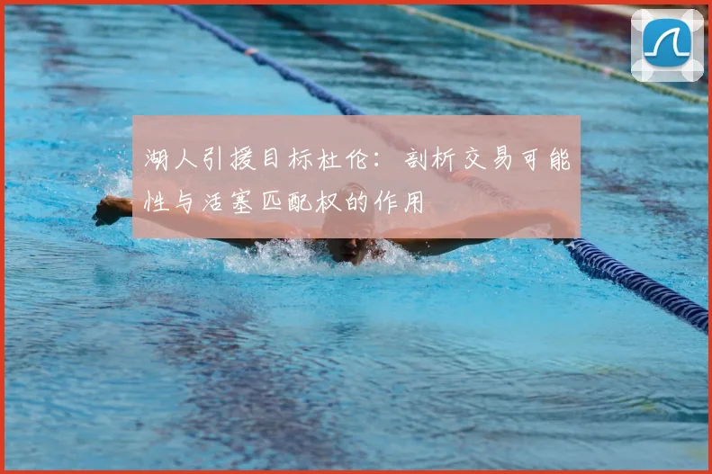 湖人引援目标杜伦:剖析交易可能性与活塞匹配权的作用