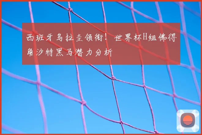 西班牙乌拉圭领衔!世界杯H组佛得角沙特黑马潜力分析
