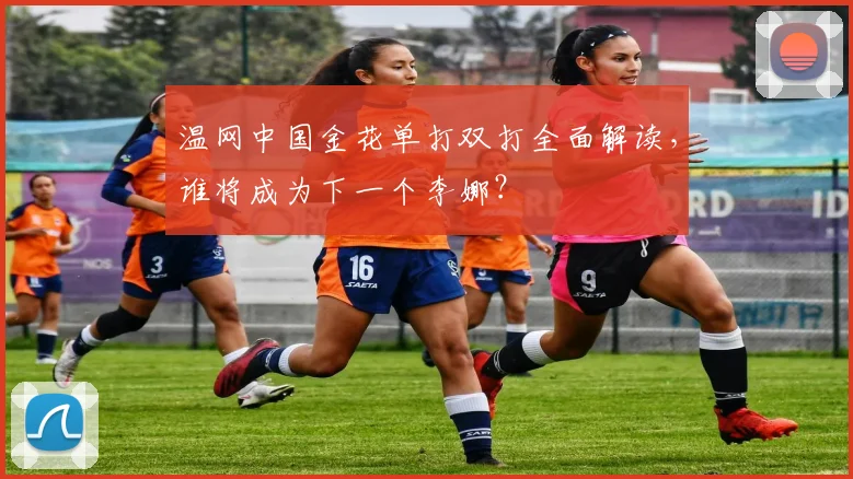 温网中国金花单打双打全面解读,谁将成为下一个李娜?