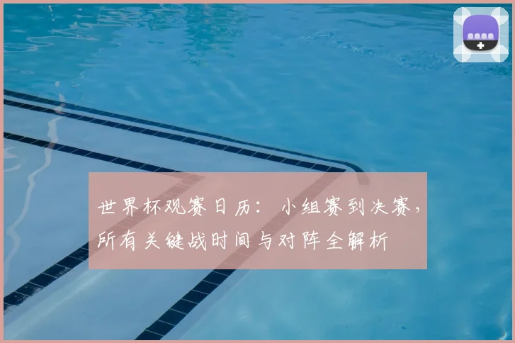 世界杯观赛日历:小组赛到决赛,所有关键战时间与对阵全解析
