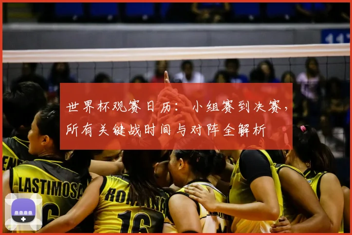 世界杯观赛日历:小组赛到决赛,所有关键战时间与对阵全解析