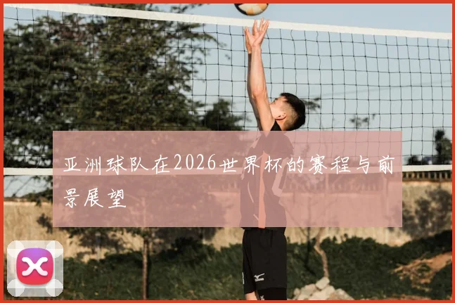 亚洲球队在2026世界杯的赛程与前景展望