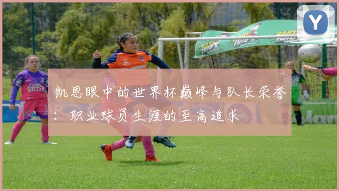 凯恩眼中的世界杯巅峰与队长荣誉:职业球员生涯的至高追求