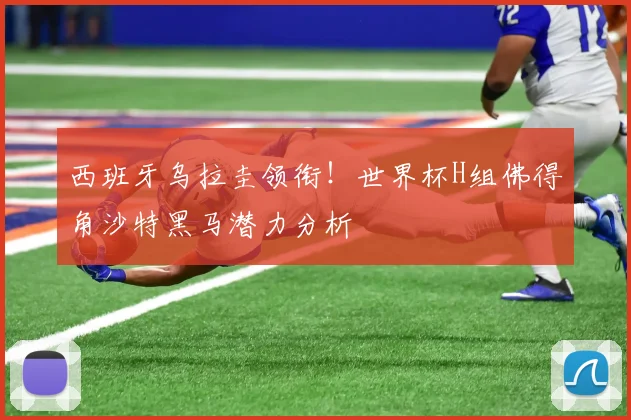 西班牙乌拉圭领衔！世界杯H组佛得角沙特黑马潜力分析