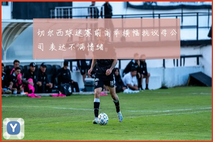 切尔西球迷赛前高举横幅抗议母公司 表达不满情绪