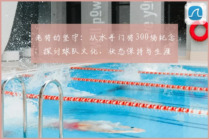 老将的坚守:从水手门将300场纪念,探讨球队文化、状态保持与生涯规划