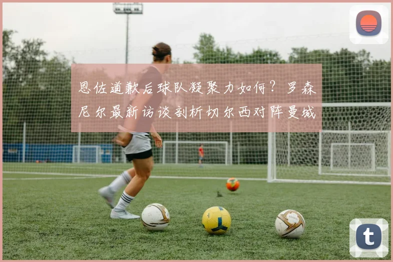 恩佐道歉后球队凝聚力如何?罗森尼尔最新访谈剖析切尔西对阵曼城胜算