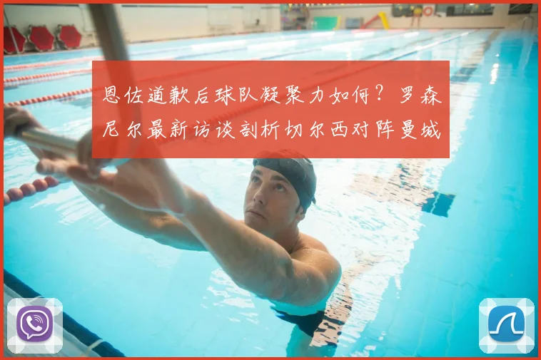 恩佐道歉后球队凝聚力如何?罗森尼尔最新访谈剖析切尔西对阵曼城胜算