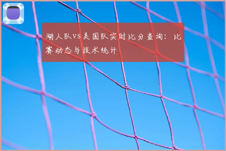 湖人队vs美国队实时比分查询:比赛动态与技术统计