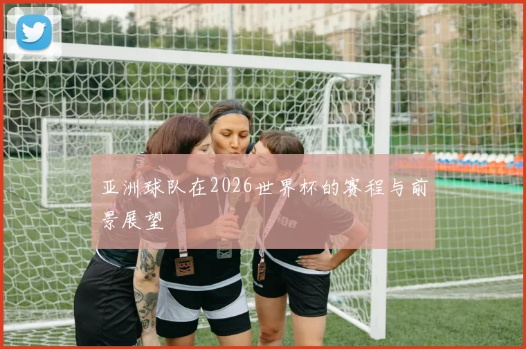 亚洲球队在2026世界杯的赛程与前景展望